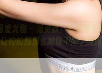 尤果网爱尤物 – 新更新！李丽莎长腿合集，谁让她的腿那么抢眼不限于美丽呢？
