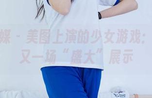 物恋传媒 – 美图上演的少女游戏：菲菲的又一场“盛大”展示